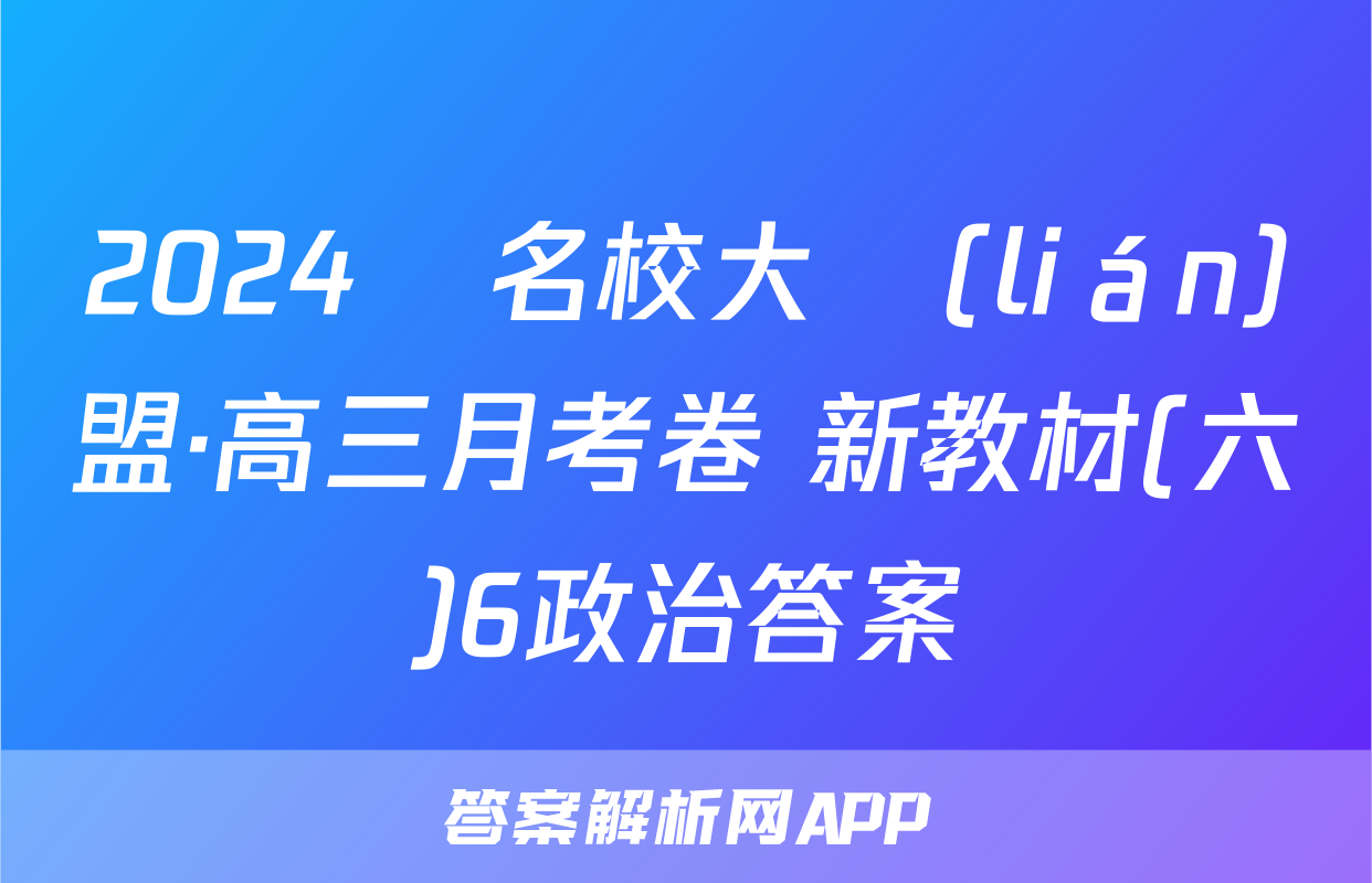 2024屆名校大聯(lián)盟·高三月考卷 新教材(六)6政治答案