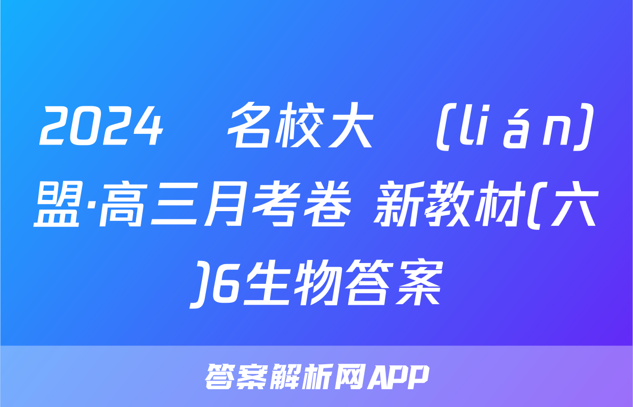 2024屆名校大聯(lián)盟·高三月考卷 新教材(六)6生物答案