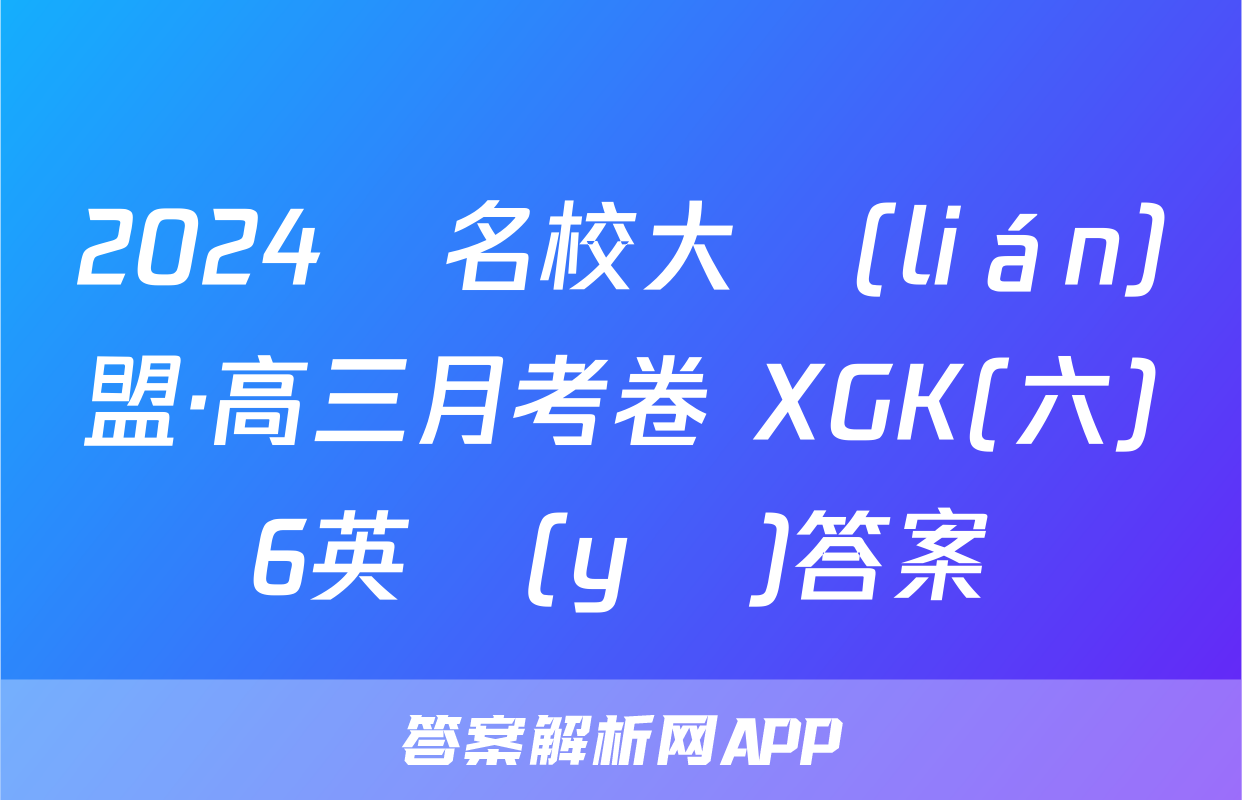 2024屆名校大聯(lián)盟·高三月考卷 XGK(六)6英語(yǔ)答案