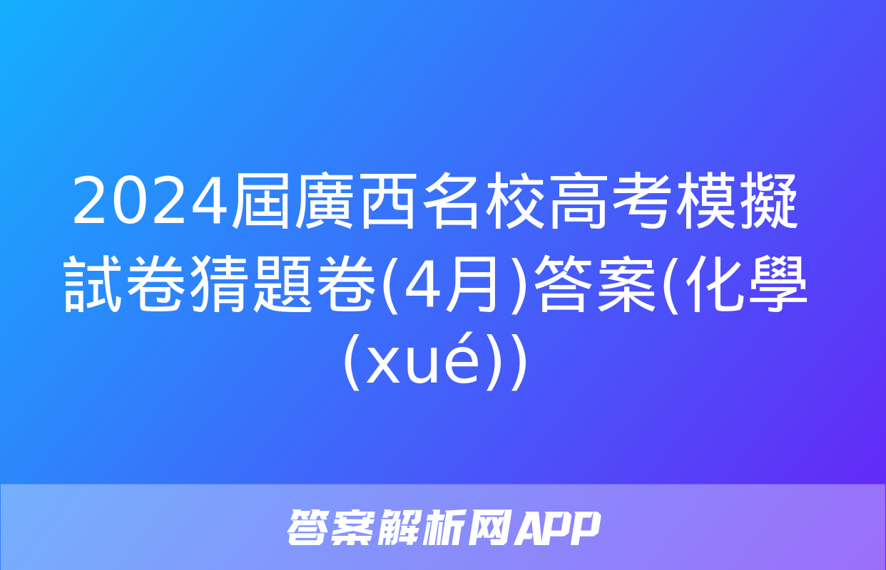 2024屆廣西名校高考模擬試卷猜題卷(4月)答案(化學(xué))