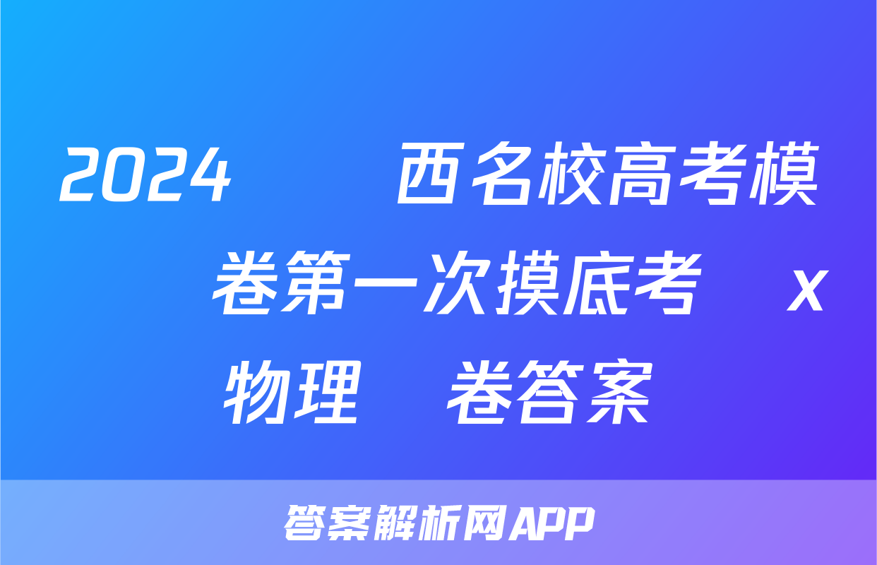 2024屆廣西名校高考模擬試卷第一次摸底考試x物理試卷答案