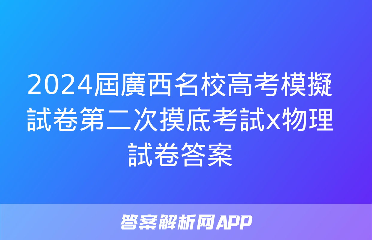 2024屆廣西名校高考模擬試卷第二次摸底考試x物理試卷答案