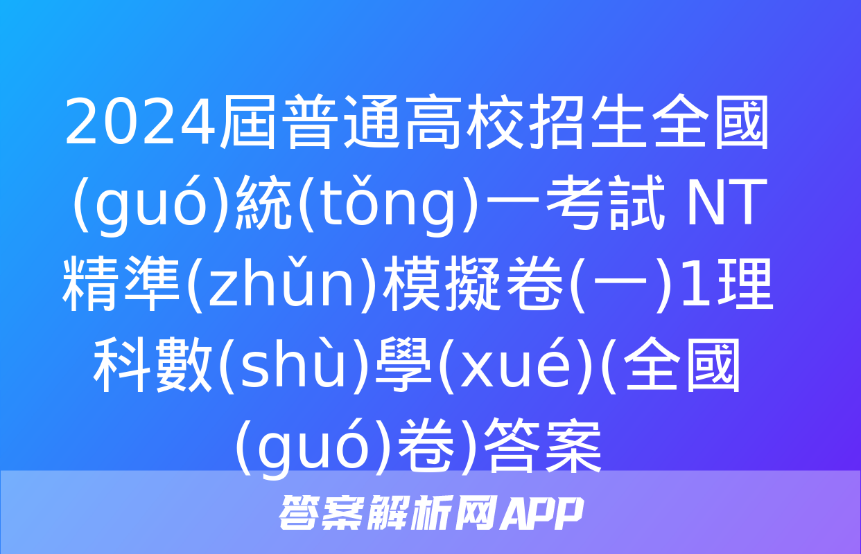 2024屆普通高校招生全國(guó)統(tǒng)一考試 NT精準(zhǔn)模擬卷(一)1理科數(shù)學(xué)(全國(guó)卷)答案