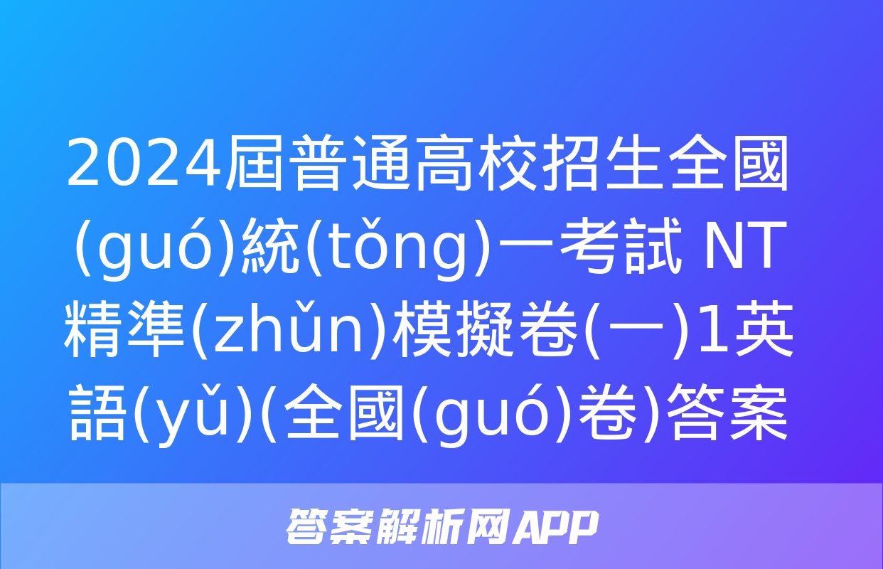 2024屆普通高校招生全國(guó)統(tǒng)一考試 NT精準(zhǔn)模擬卷(一)1英語(yǔ)(全國(guó)卷)答案