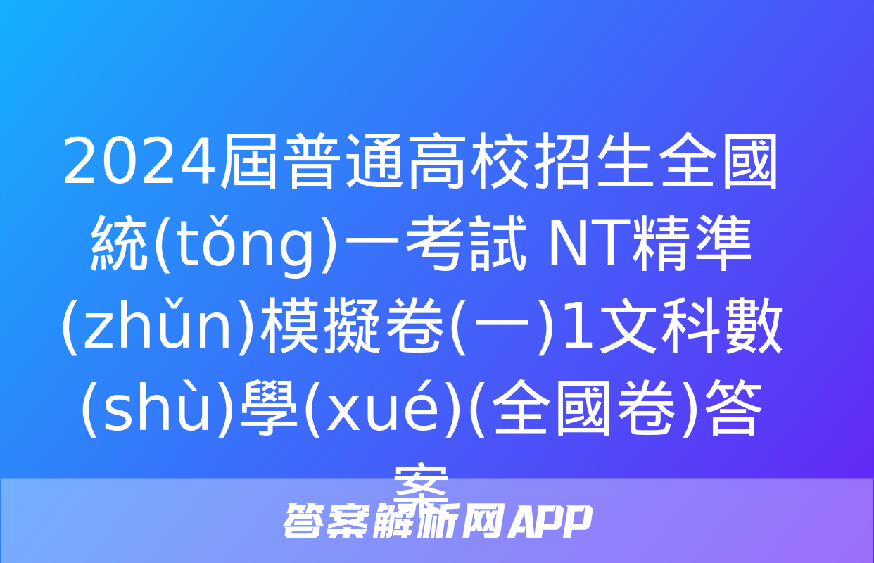 2024屆普通高校招生全國統(tǒng)一考試 NT精準(zhǔn)模擬卷(一)1文科數(shù)學(xué)(全國卷)答案