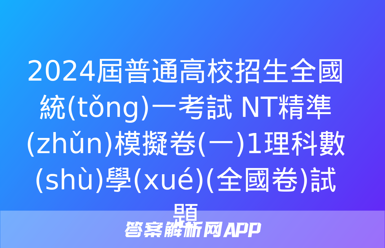 2024屆普通高校招生全國統(tǒng)一考試 NT精準(zhǔn)模擬卷(一)1理科數(shù)學(xué)(全國卷)試題