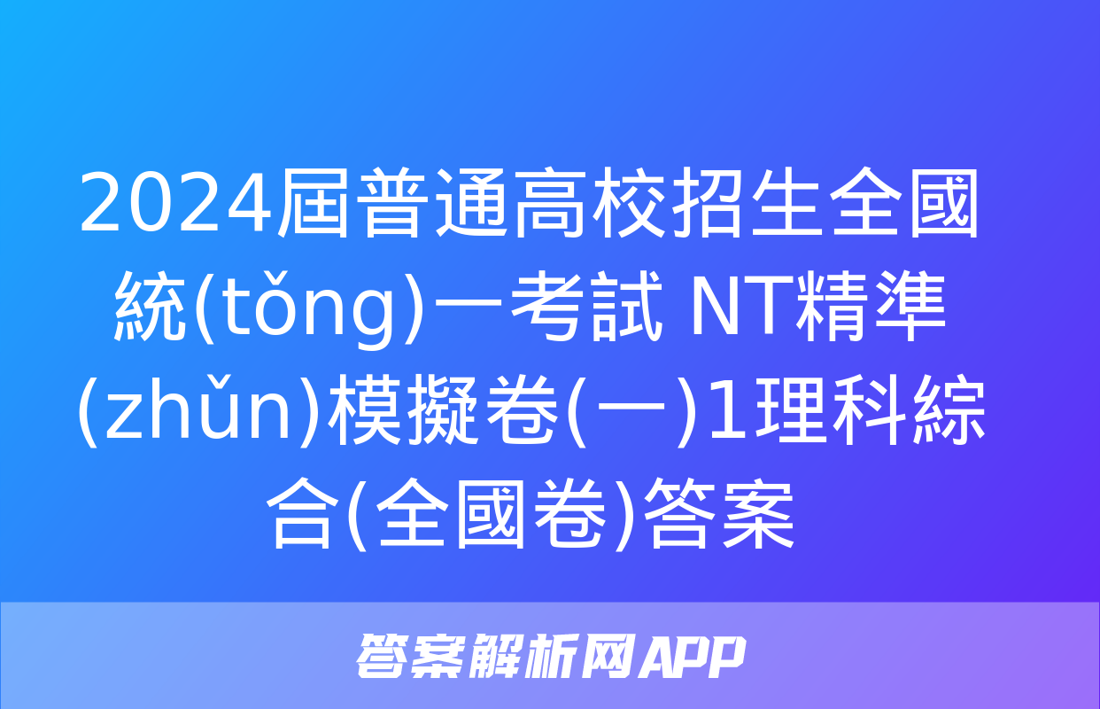 2024屆普通高校招生全國統(tǒng)一考試 NT精準(zhǔn)模擬卷(一)1理科綜合(全國卷)答案