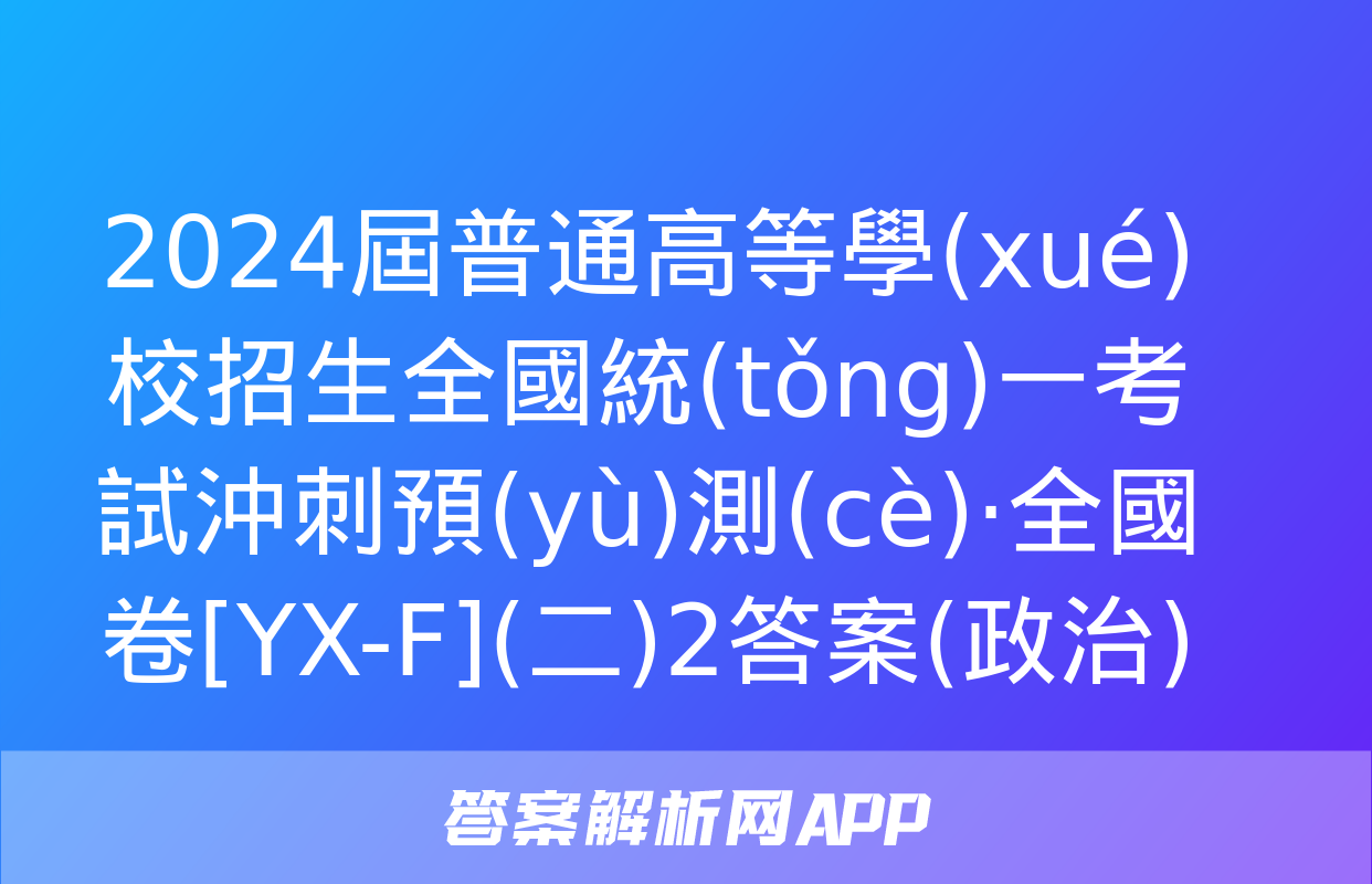 2024屆普通高等學(xué)校招生全國統(tǒng)一考試沖刺預(yù)測(cè)·全國卷[YX-F](二)2答案(政治)