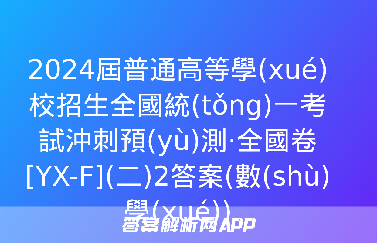 2024屆普通高等學(xué)校招生全國統(tǒng)一考試沖刺預(yù)測·全國卷[YX-F](二)2答案(數(shù)學(xué))