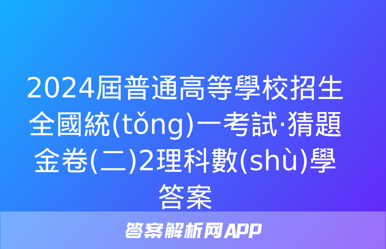 2024屆普通高等學校招生全國統(tǒng)一考試·猜題金卷(二)2理科數(shù)學答案