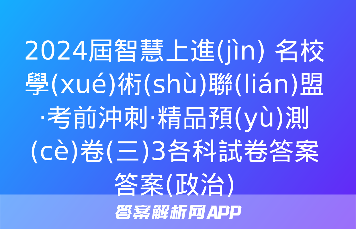 2024屆智慧上進(jìn) 名校學(xué)術(shù)聯(lián)盟·考前沖刺·精品預(yù)測(cè)卷(三)3各科試卷答案答案(政治)