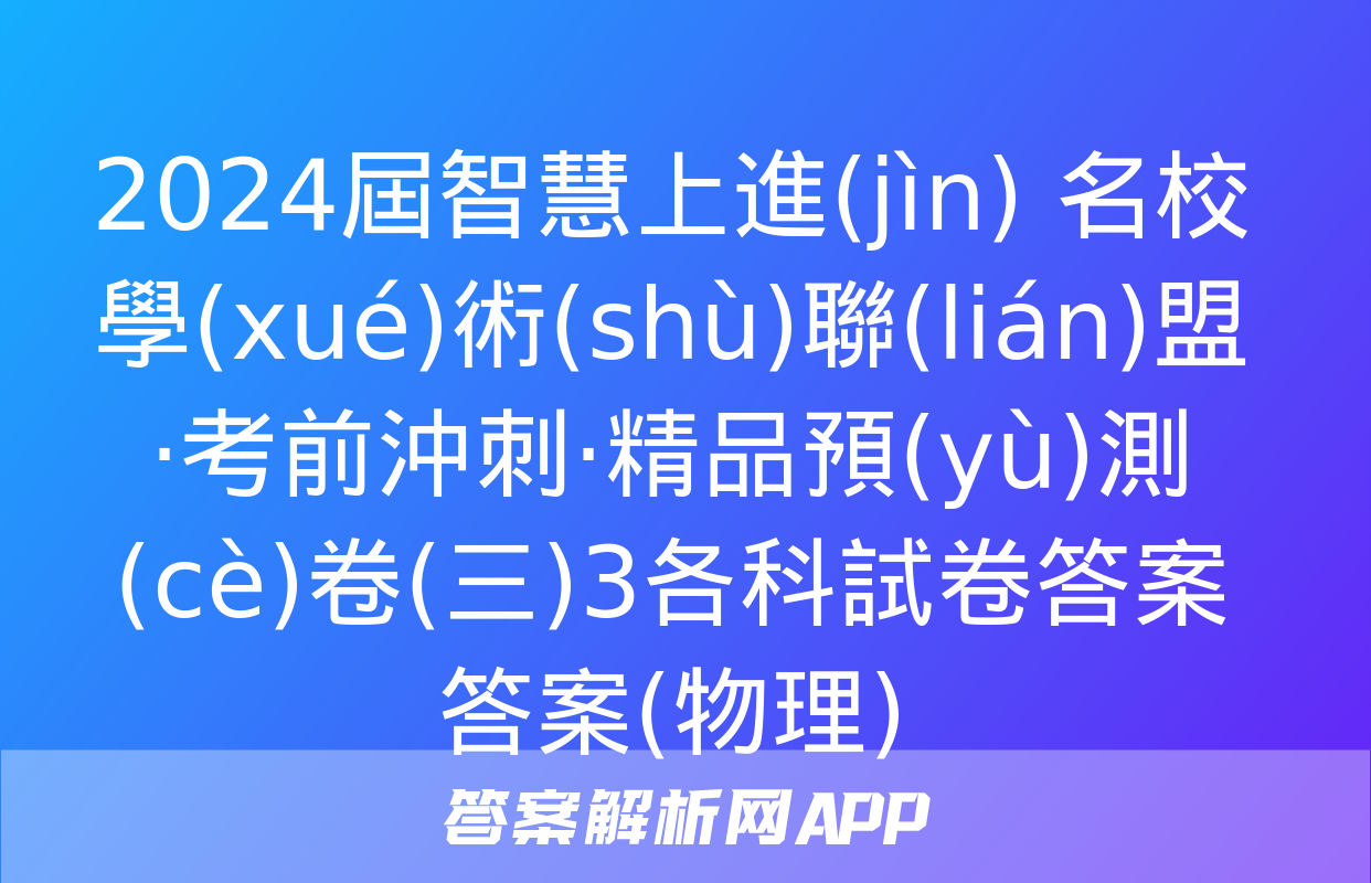 2024屆智慧上進(jìn) 名校學(xué)術(shù)聯(lián)盟·考前沖刺·精品預(yù)測(cè)卷(三)3各科試卷答案答案(物理)