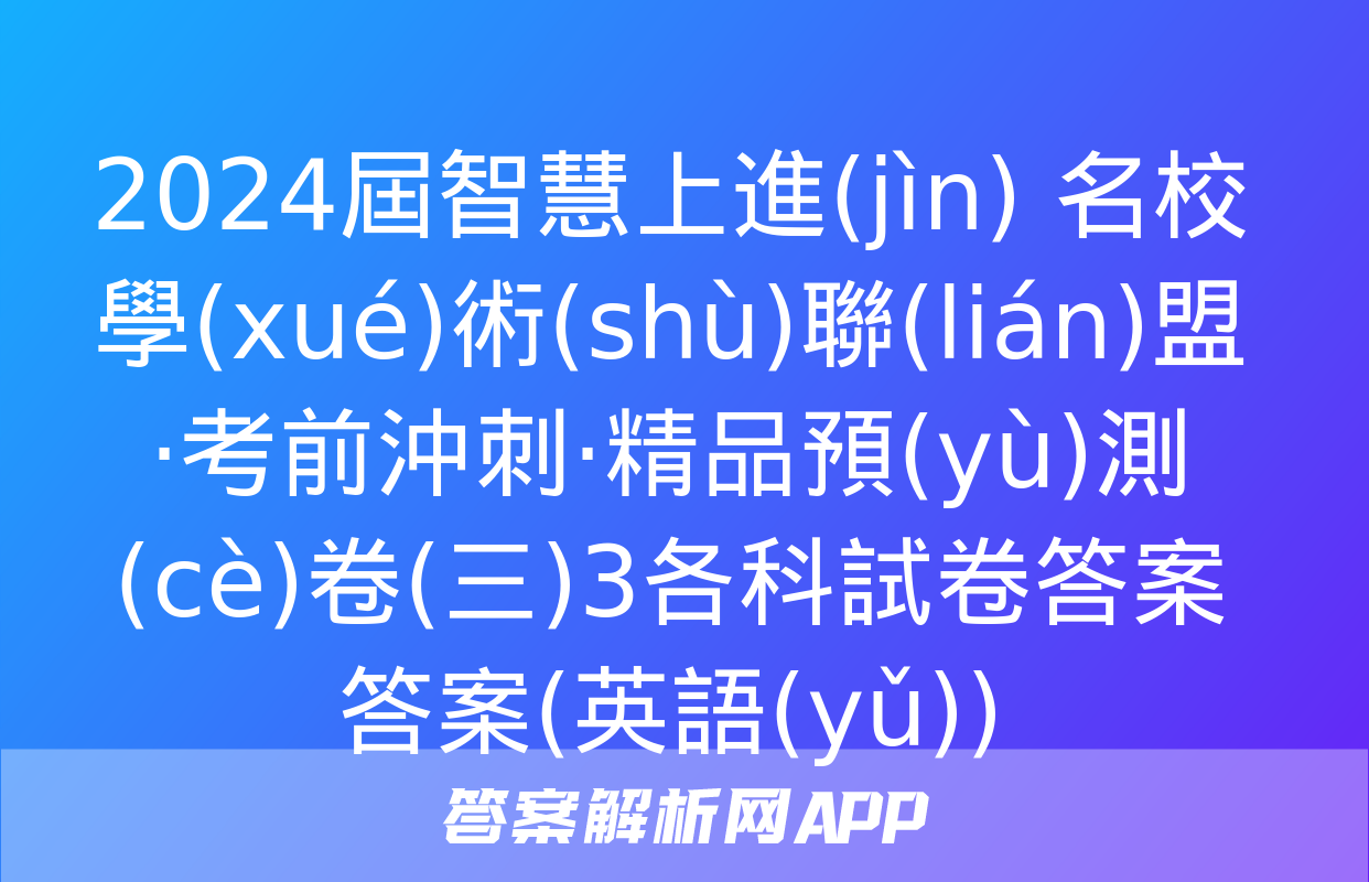 2024屆智慧上進(jìn) 名校學(xué)術(shù)聯(lián)盟·考前沖刺·精品預(yù)測(cè)卷(三)3各科試卷答案答案(英語(yǔ))