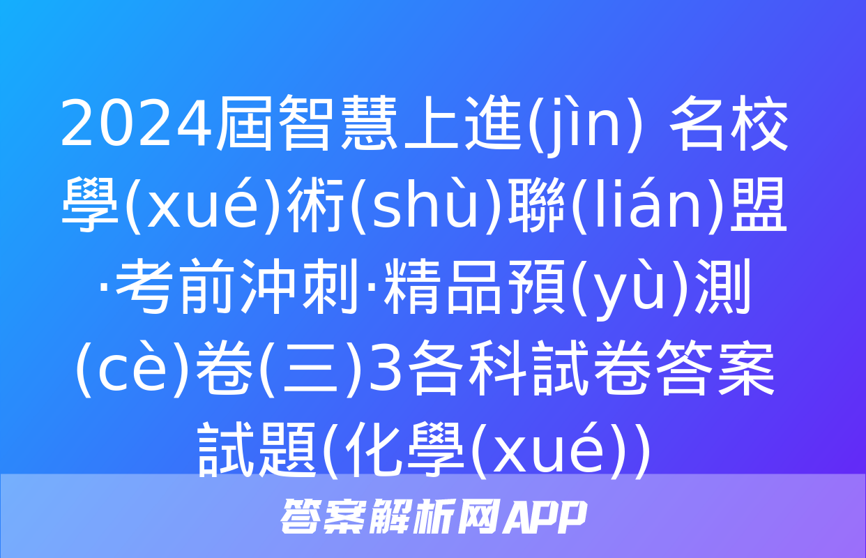 2024屆智慧上進(jìn) 名校學(xué)術(shù)聯(lián)盟·考前沖刺·精品預(yù)測(cè)卷(三)3各科試卷答案試題(化學(xué))