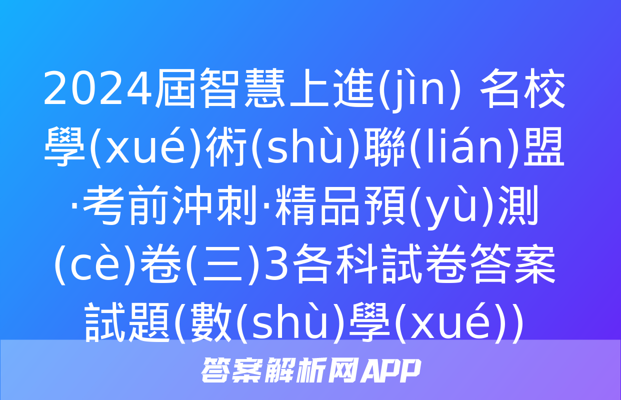 2024屆智慧上進(jìn) 名校學(xué)術(shù)聯(lián)盟·考前沖刺·精品預(yù)測(cè)卷(三)3各科試卷答案試題(數(shù)學(xué))