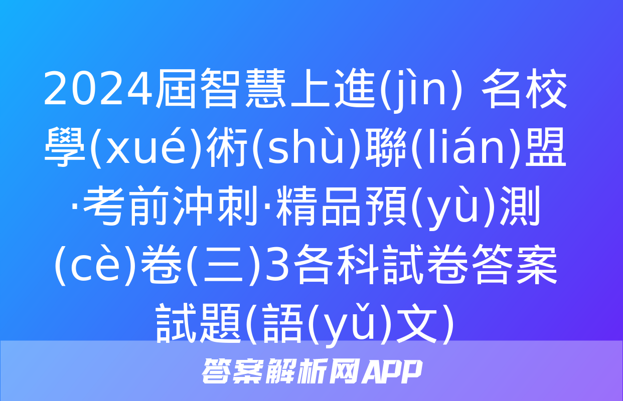 2024屆智慧上進(jìn) 名校學(xué)術(shù)聯(lián)盟·考前沖刺·精品預(yù)測(cè)卷(三)3各科試卷答案試題(語(yǔ)文)