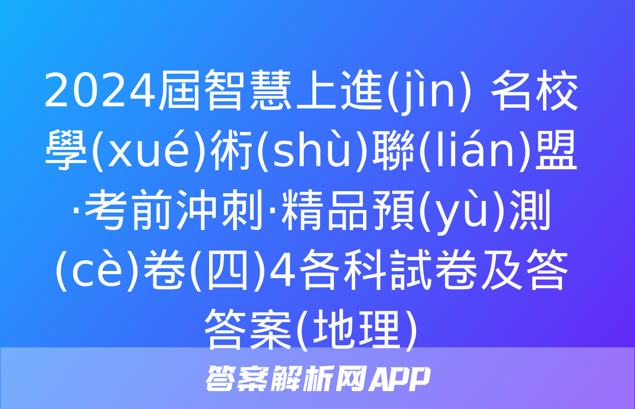 2024屆智慧上進(jìn) 名校學(xué)術(shù)聯(lián)盟·考前沖刺·精品預(yù)測(cè)卷(四)4各科試卷及答答案(地理)