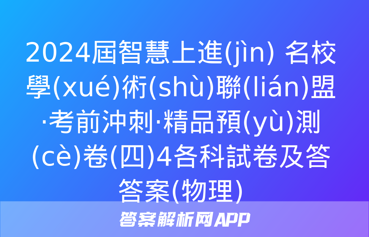 2024屆智慧上進(jìn) 名校學(xué)術(shù)聯(lián)盟·考前沖刺·精品預(yù)測(cè)卷(四)4各科試卷及答答案(物理)