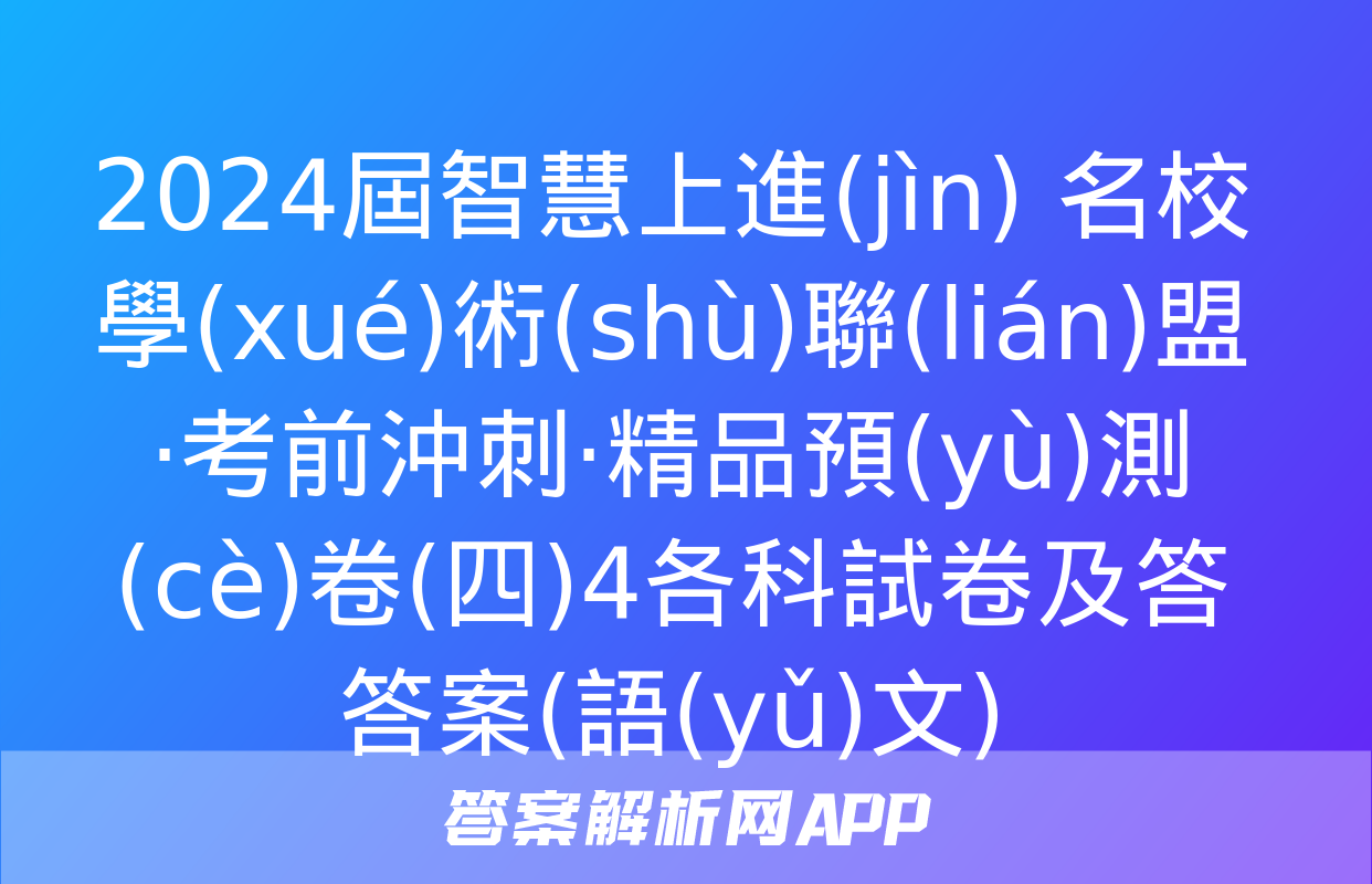 2024屆智慧上進(jìn) 名校學(xué)術(shù)聯(lián)盟·考前沖刺·精品預(yù)測(cè)卷(四)4各科試卷及答答案(語(yǔ)文)