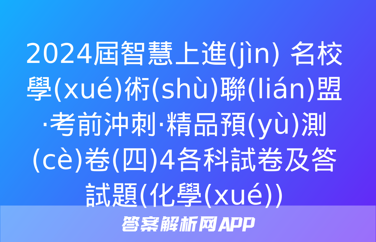 2024屆智慧上進(jìn) 名校學(xué)術(shù)聯(lián)盟·考前沖刺·精品預(yù)測(cè)卷(四)4各科試卷及答試題(化學(xué))