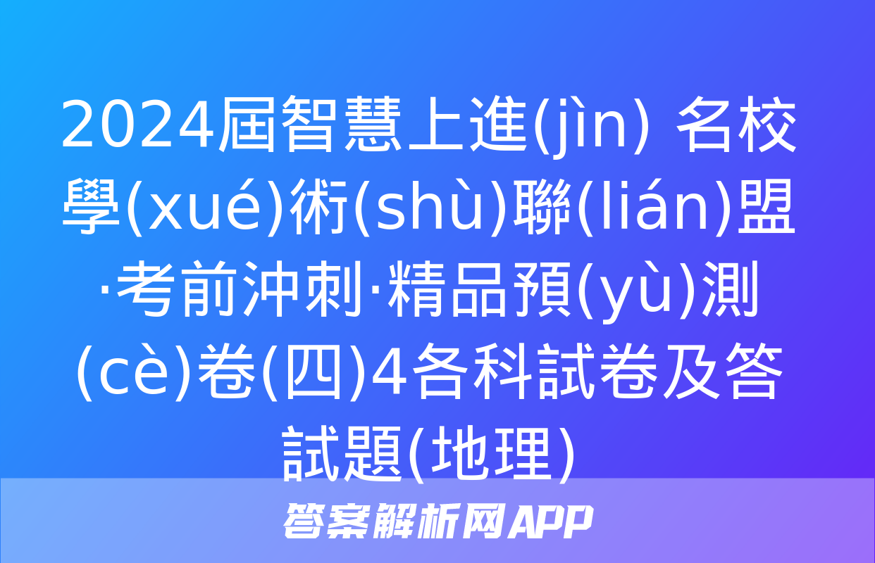 2024屆智慧上進(jìn) 名校學(xué)術(shù)聯(lián)盟·考前沖刺·精品預(yù)測(cè)卷(四)4各科試卷及答試題(地理)