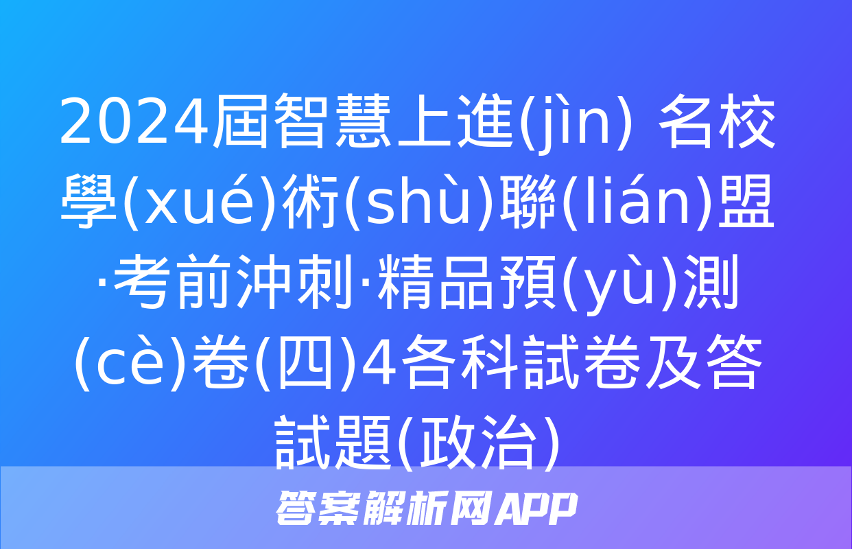 2024屆智慧上進(jìn) 名校學(xué)術(shù)聯(lián)盟·考前沖刺·精品預(yù)測(cè)卷(四)4各科試卷及答試題(政治)