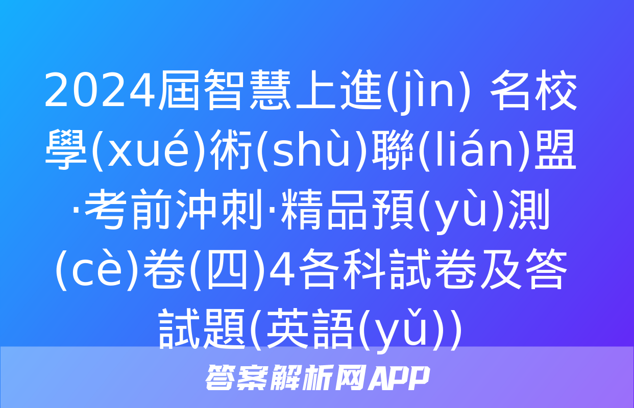 2024屆智慧上進(jìn) 名校學(xué)術(shù)聯(lián)盟·考前沖刺·精品預(yù)測(cè)卷(四)4各科試卷及答試題(英語(yǔ))