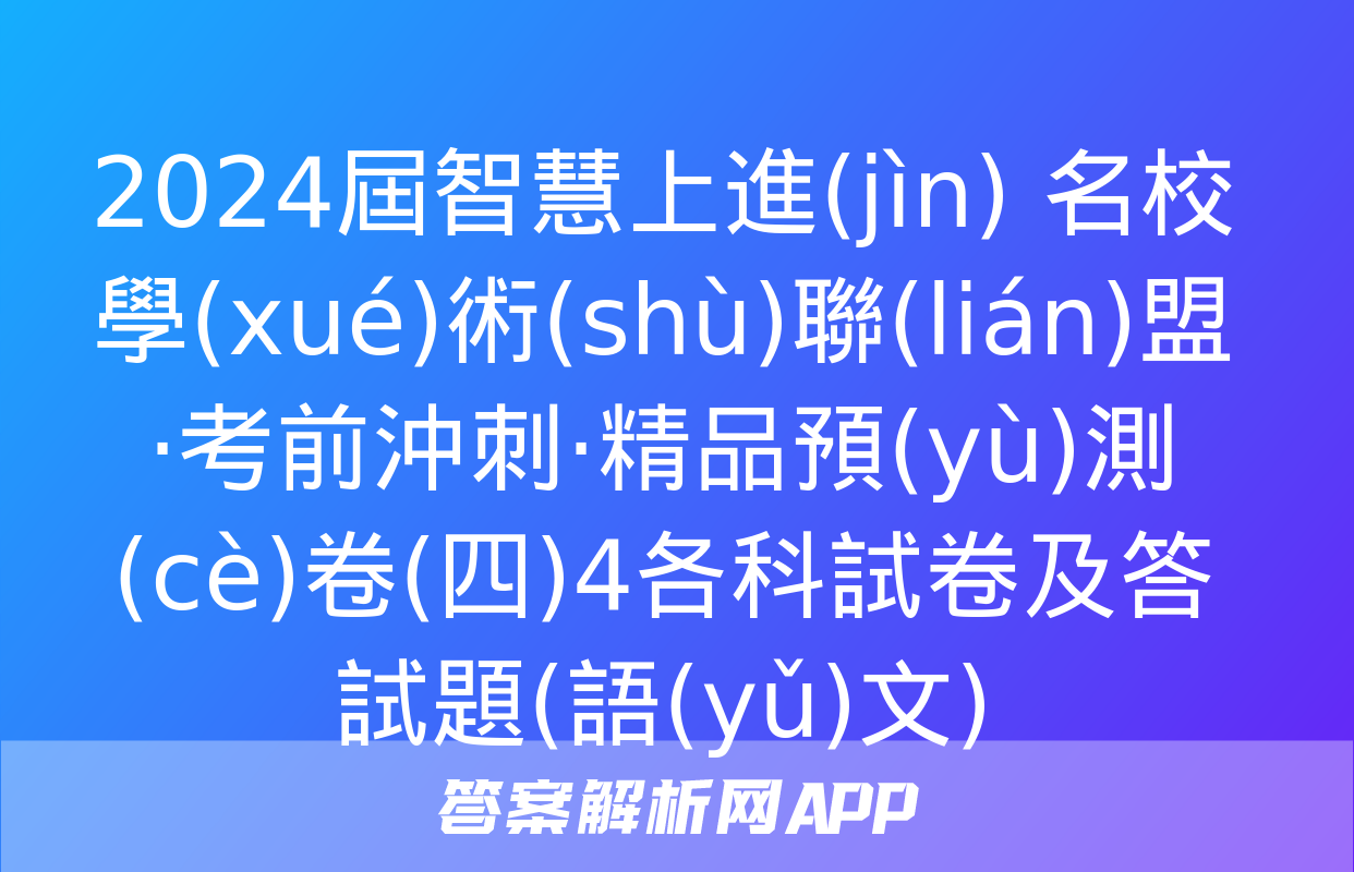 2024屆智慧上進(jìn) 名校學(xué)術(shù)聯(lián)盟·考前沖刺·精品預(yù)測(cè)卷(四)4各科試卷及答試題(語(yǔ)文)