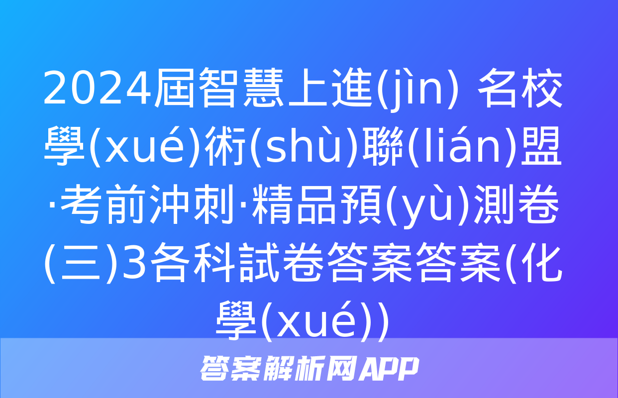 2024屆智慧上進(jìn) 名校學(xué)術(shù)聯(lián)盟·考前沖刺·精品預(yù)測卷(三)3各科試卷答案答案(化學(xué))