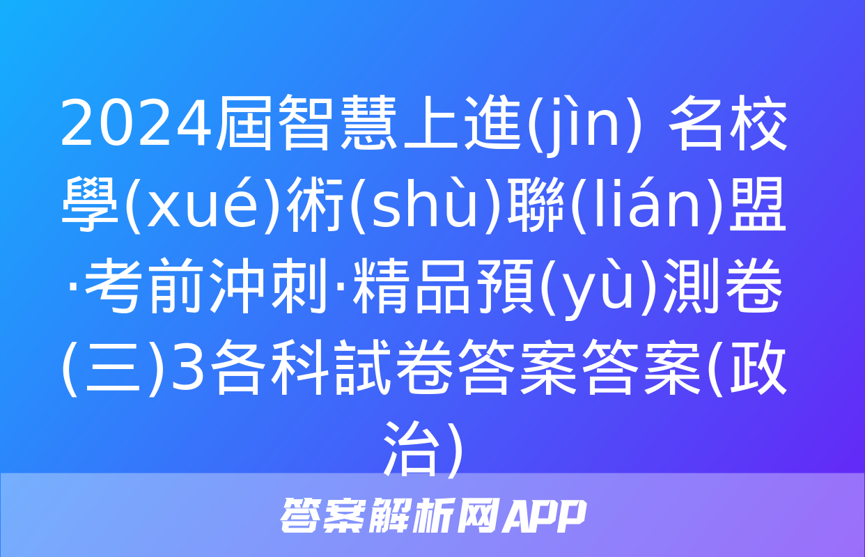 2024屆智慧上進(jìn) 名校學(xué)術(shù)聯(lián)盟·考前沖刺·精品預(yù)測卷(三)3各科試卷答案答案(政治)