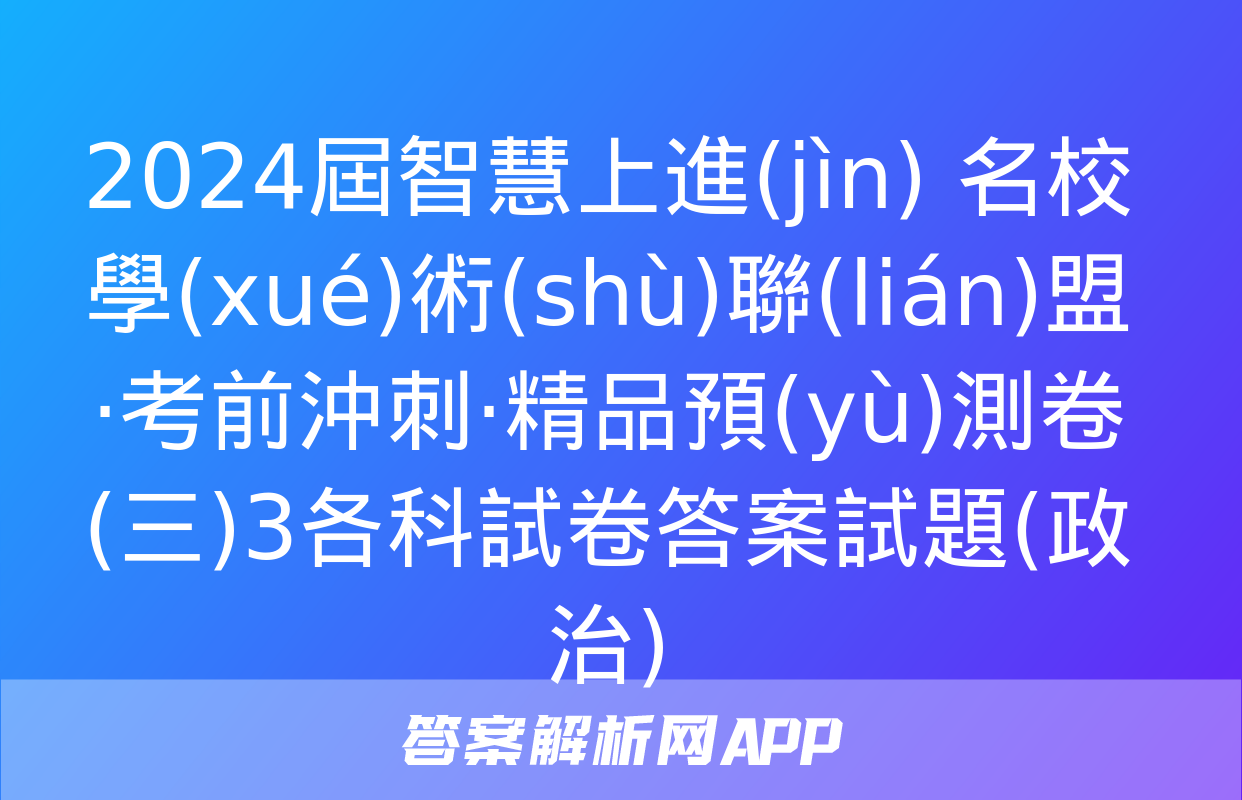 2024屆智慧上進(jìn) 名校學(xué)術(shù)聯(lián)盟·考前沖刺·精品預(yù)測卷(三)3各科試卷答案試題(政治)