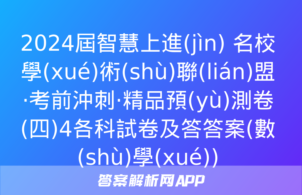 2024屆智慧上進(jìn) 名校學(xué)術(shù)聯(lián)盟·考前沖刺·精品預(yù)測卷(四)4各科試卷及答答案(數(shù)學(xué))