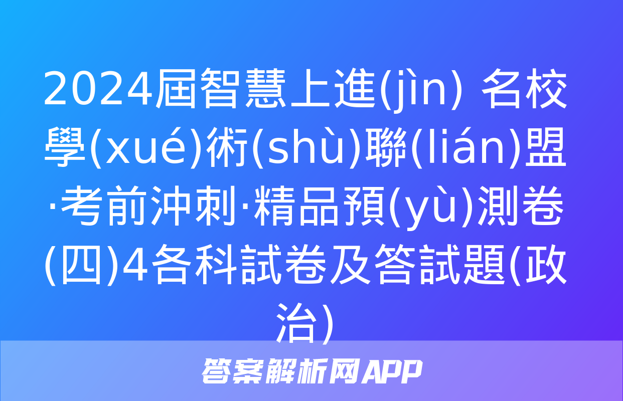 2024屆智慧上進(jìn) 名校學(xué)術(shù)聯(lián)盟·考前沖刺·精品預(yù)測卷(四)4各科試卷及答試題(政治)