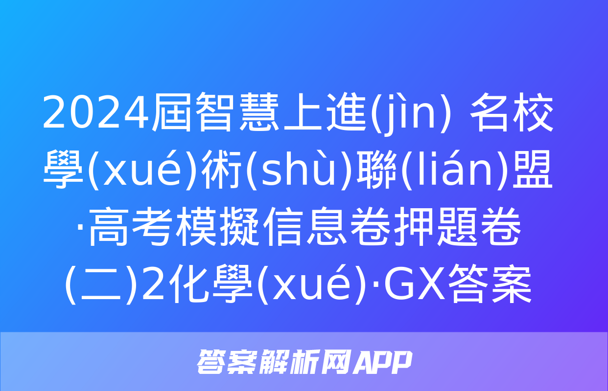 2024屆智慧上進(jìn) 名校學(xué)術(shù)聯(lián)盟·高考模擬信息卷押題卷(二)2化學(xué)·GX答案