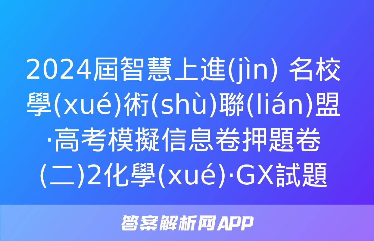 2024屆智慧上進(jìn) 名校學(xué)術(shù)聯(lián)盟·高考模擬信息卷押題卷(二)2化學(xué)·GX試題