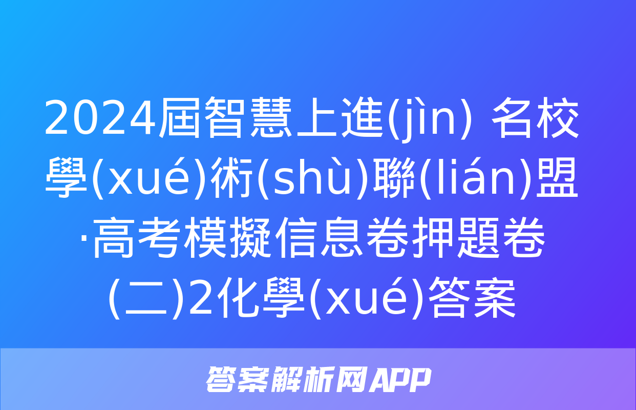 2024屆智慧上進(jìn) 名校學(xué)術(shù)聯(lián)盟·高考模擬信息卷押題卷(二)2化學(xué)答案