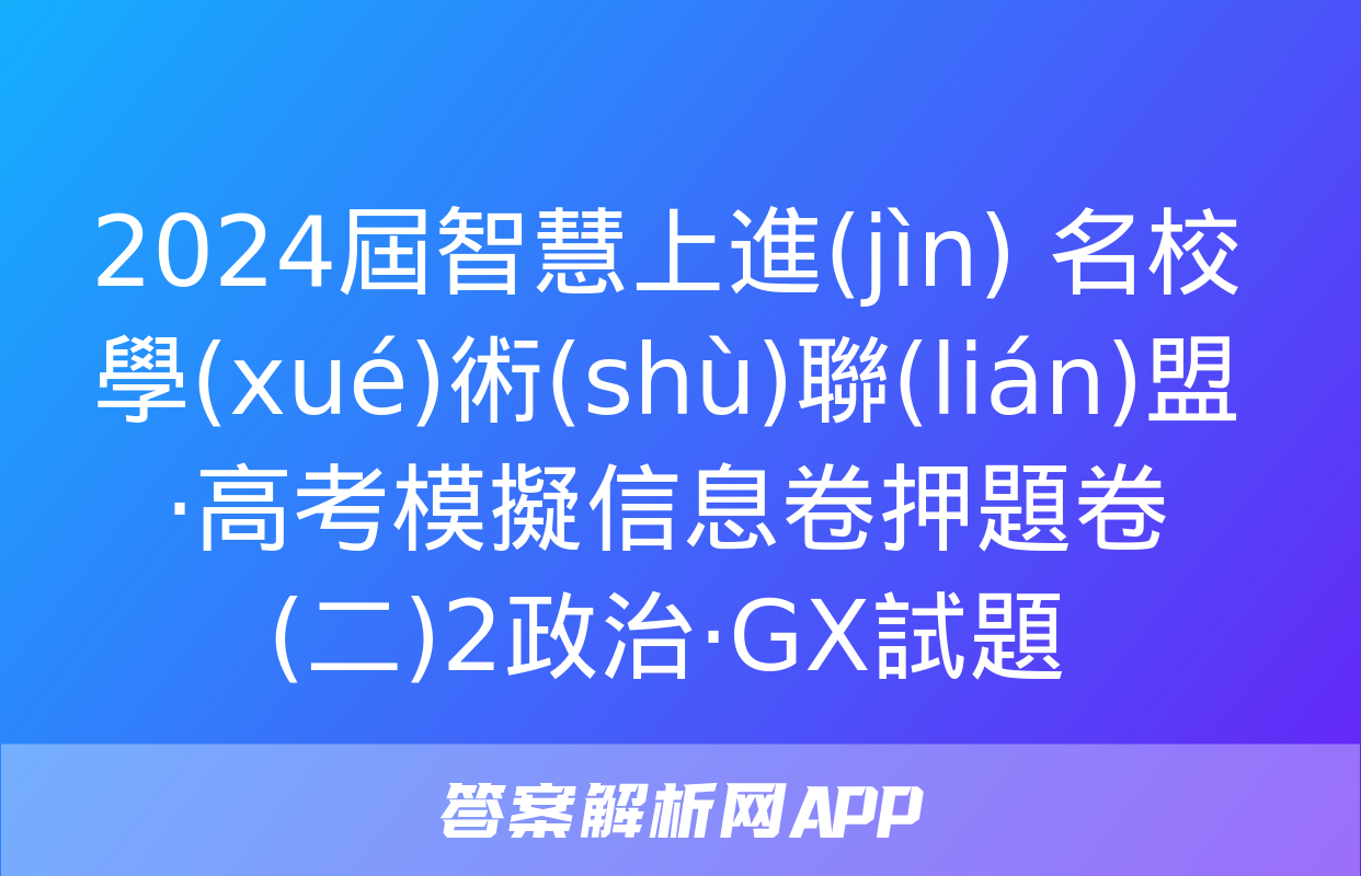 2024屆智慧上進(jìn) 名校學(xué)術(shù)聯(lián)盟·高考模擬信息卷押題卷(二)2政治·GX試題