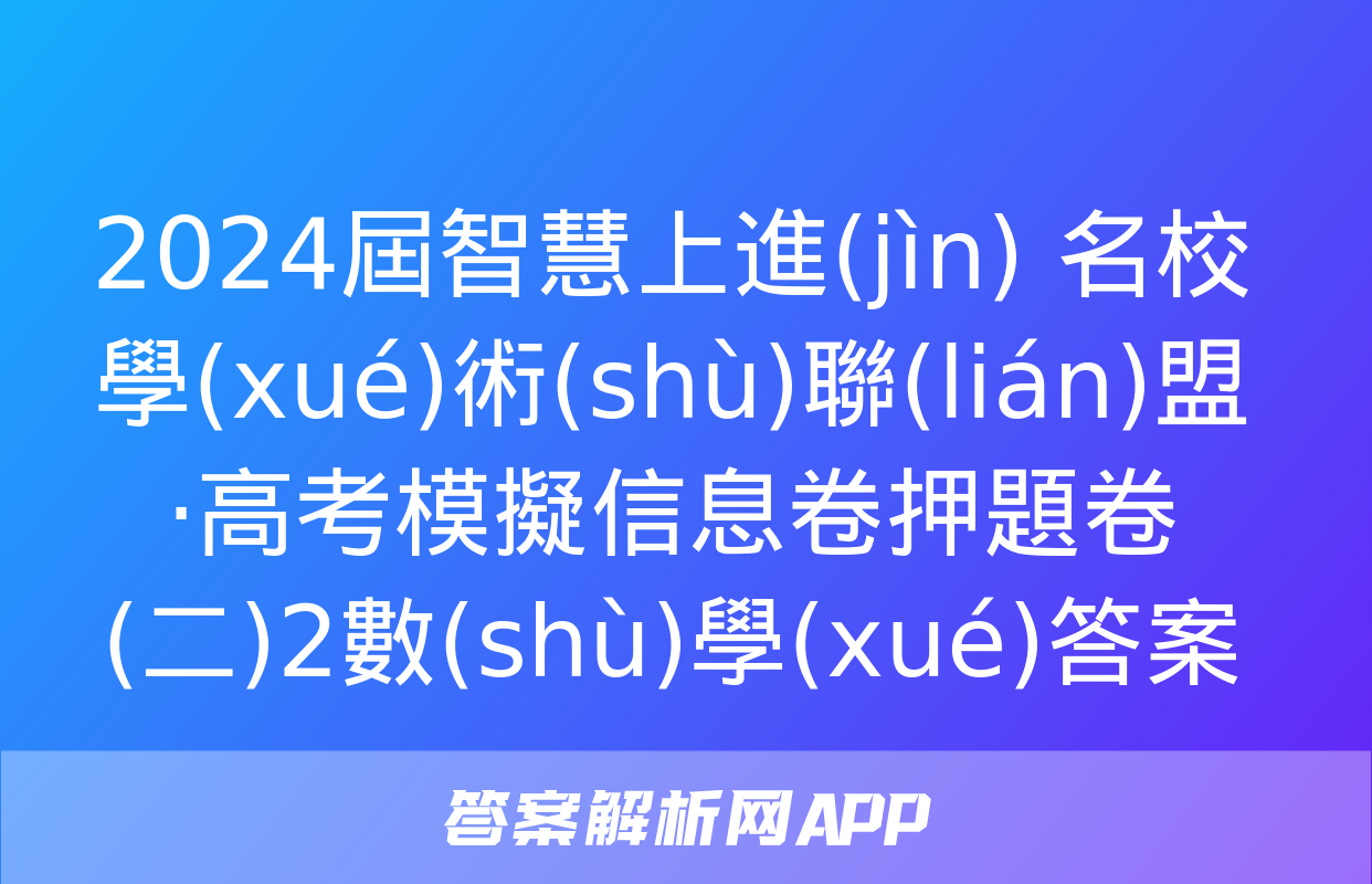 2024屆智慧上進(jìn) 名校學(xué)術(shù)聯(lián)盟·高考模擬信息卷押題卷(二)2數(shù)學(xué)答案