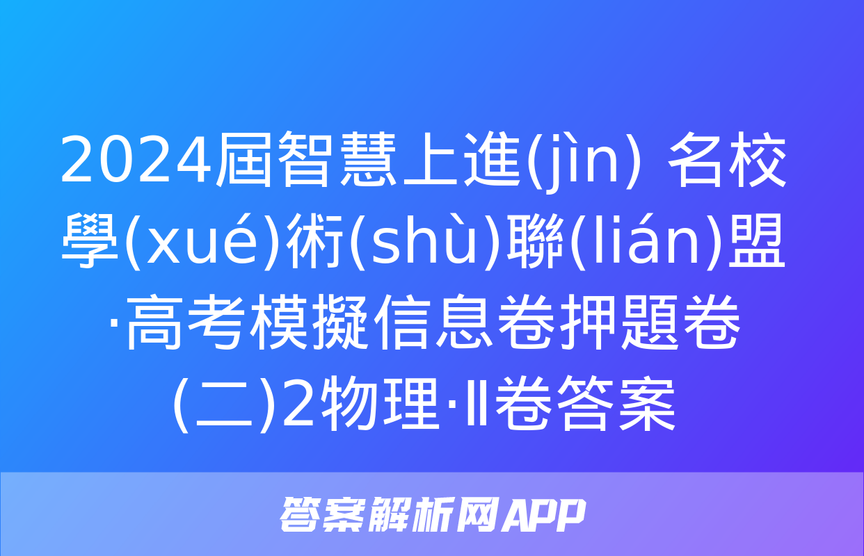 2024屆智慧上進(jìn) 名校學(xué)術(shù)聯(lián)盟·高考模擬信息卷押題卷(二)2物理·Ⅱ卷答案