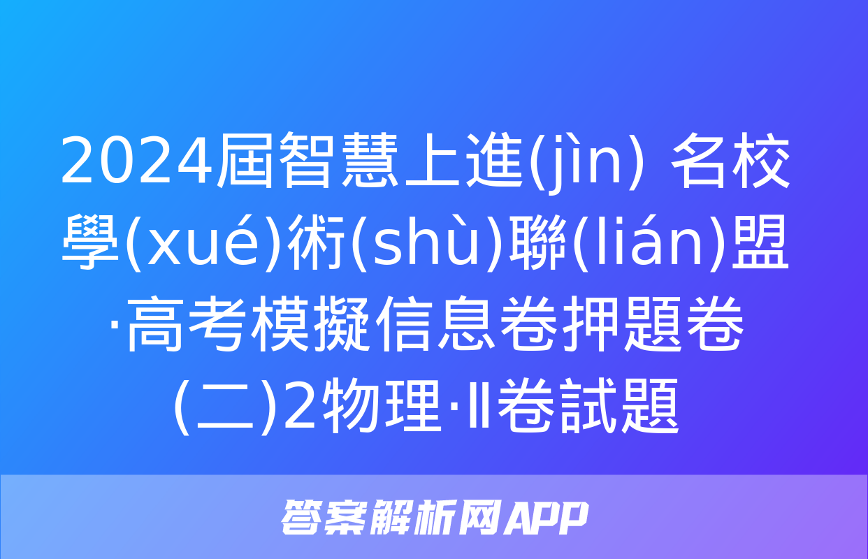 2024屆智慧上進(jìn) 名校學(xué)術(shù)聯(lián)盟·高考模擬信息卷押題卷(二)2物理·Ⅱ卷試題