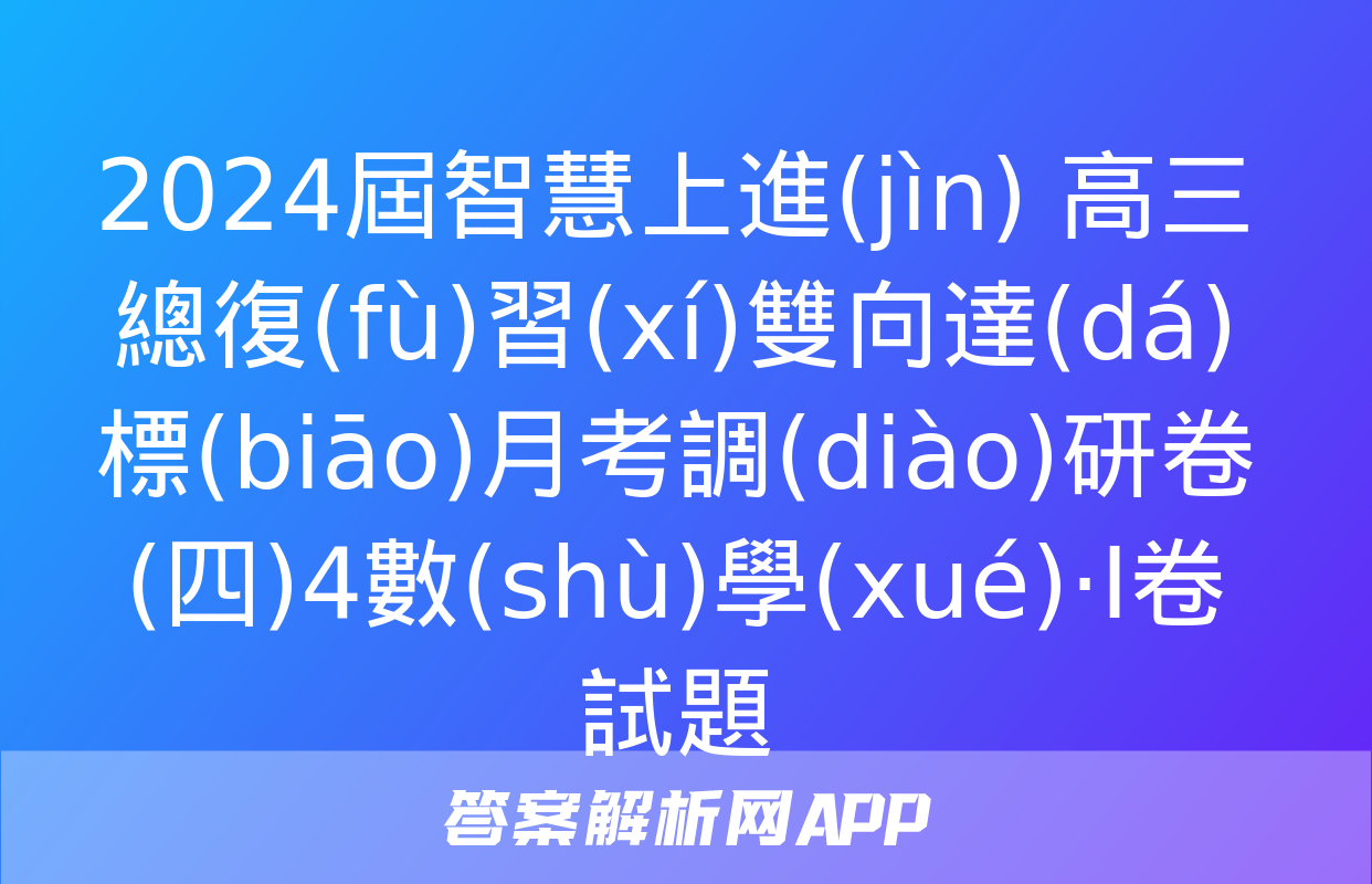 2024屆智慧上進(jìn) 高三總復(fù)習(xí)雙向達(dá)標(biāo)月考調(diào)研卷(四)4數(shù)學(xué)·Ⅰ卷試題