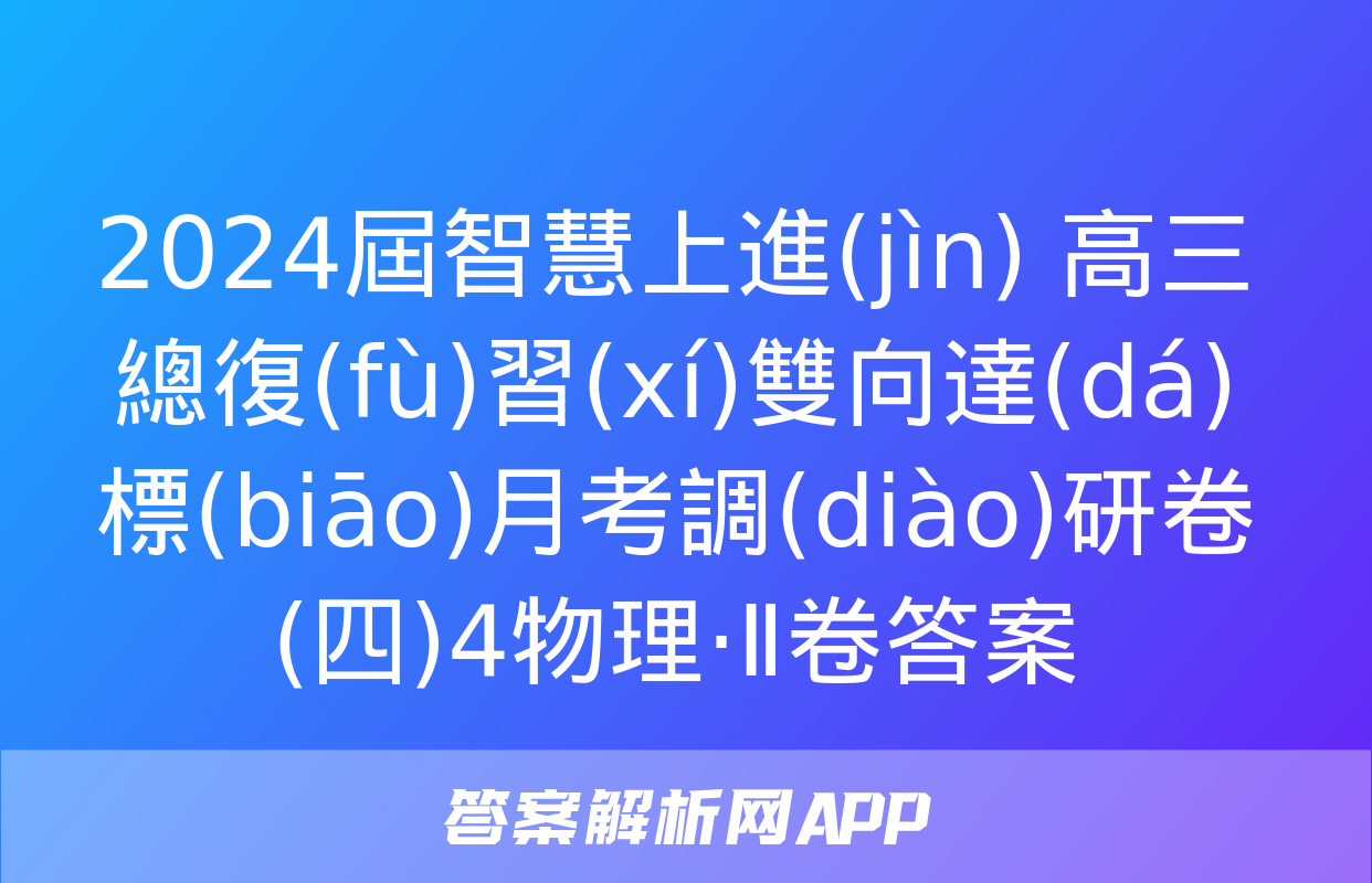 2024屆智慧上進(jìn) 高三總復(fù)習(xí)雙向達(dá)標(biāo)月考調(diào)研卷(四)4物理·Ⅱ卷答案