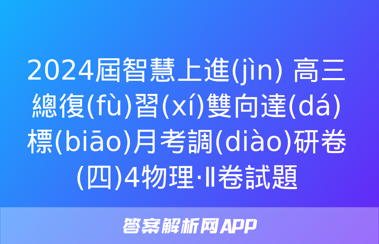 2024屆智慧上進(jìn) 高三總復(fù)習(xí)雙向達(dá)標(biāo)月考調(diào)研卷(四)4物理·Ⅱ卷試題