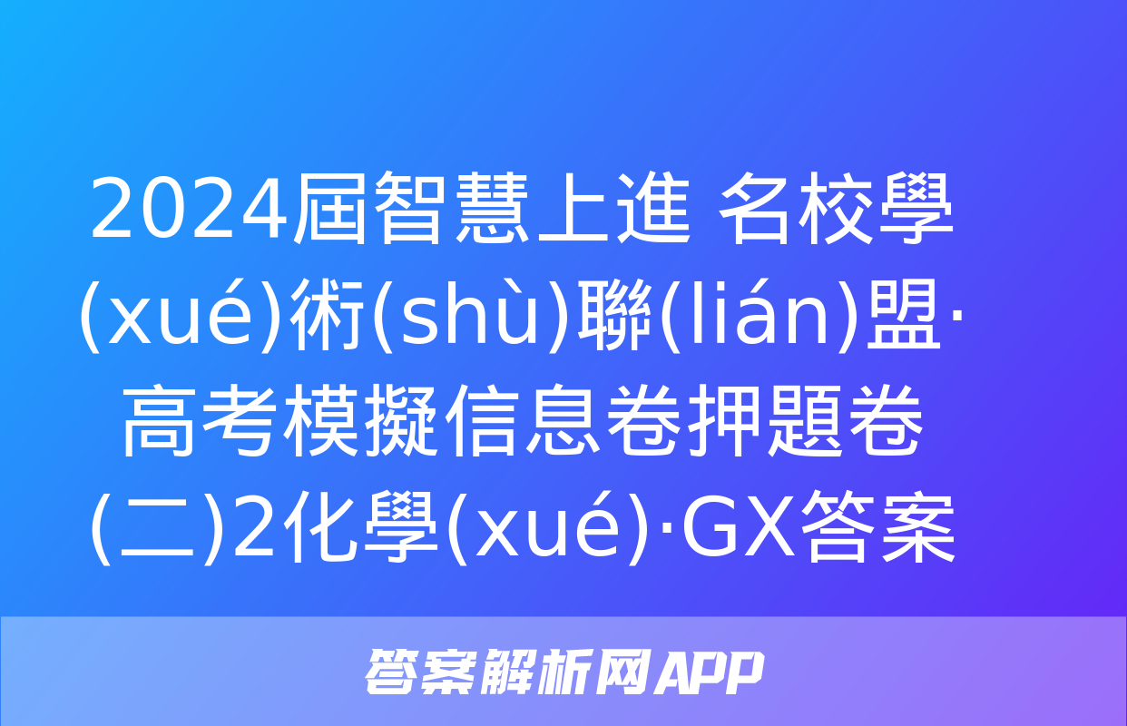 2024屆智慧上進 名校學(xué)術(shù)聯(lián)盟·高考模擬信息卷押題卷(二)2化學(xué)·GX答案