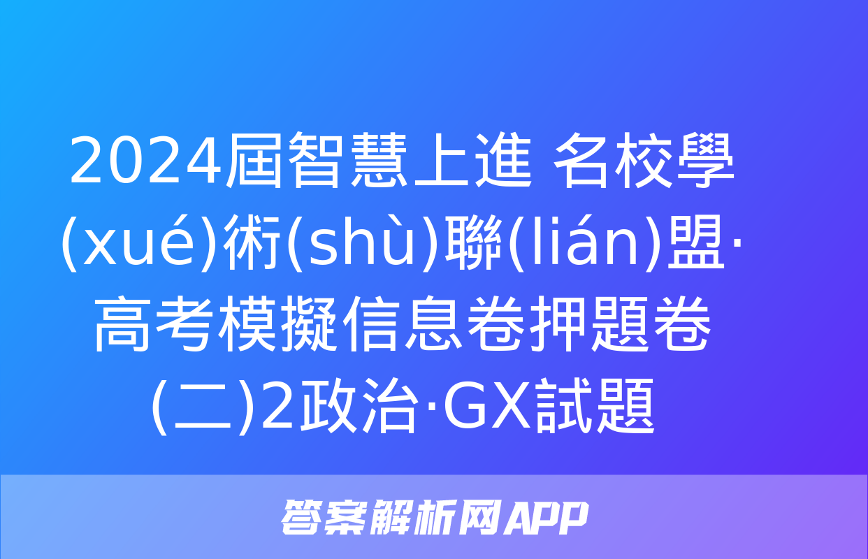 2024屆智慧上進 名校學(xué)術(shù)聯(lián)盟·高考模擬信息卷押題卷(二)2政治·GX試題