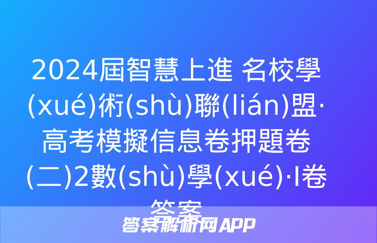 2024屆智慧上進 名校學(xué)術(shù)聯(lián)盟·高考模擬信息卷押題卷(二)2數(shù)學(xué)·Ⅰ卷答案