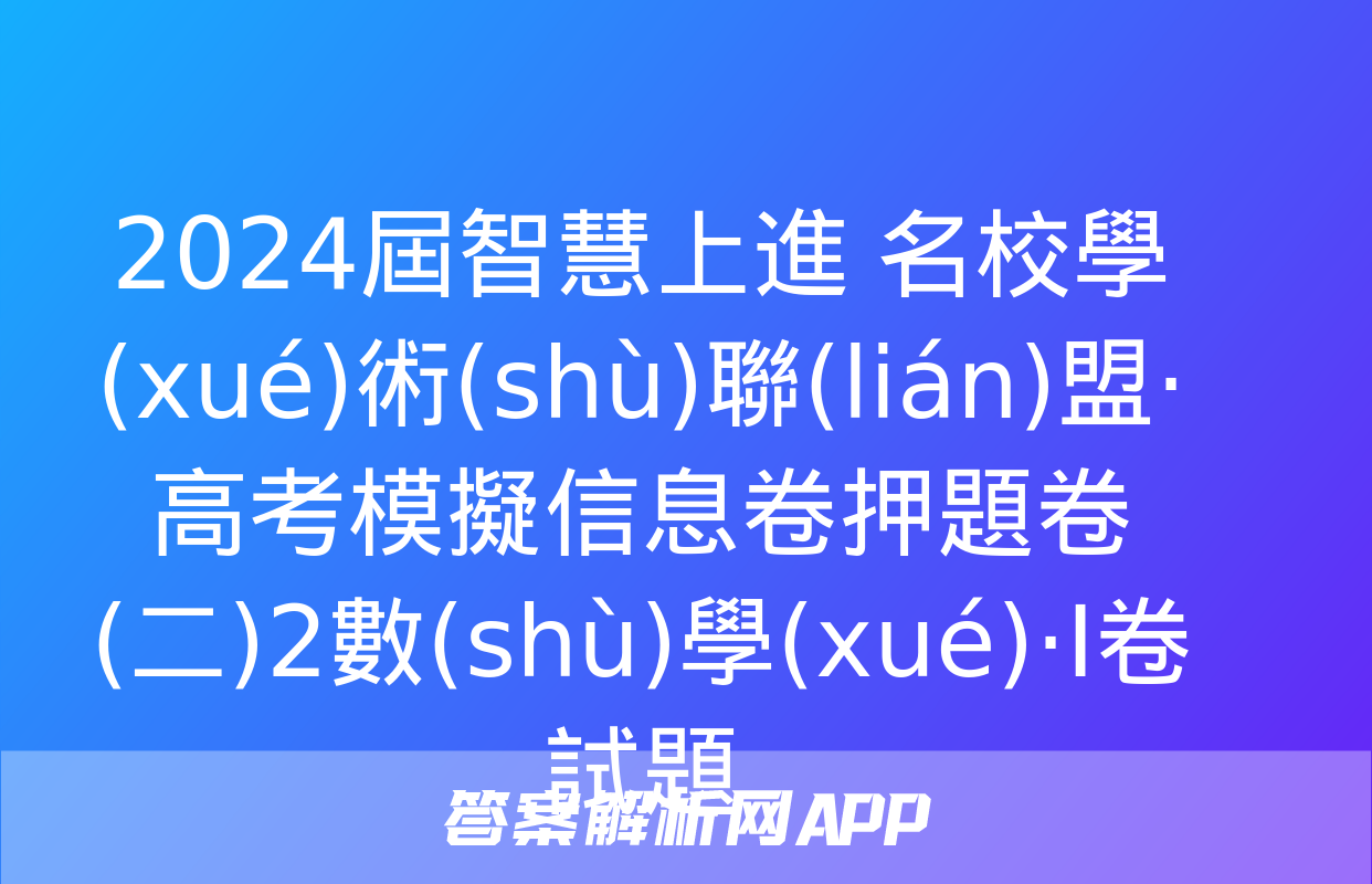 2024屆智慧上進 名校學(xué)術(shù)聯(lián)盟·高考模擬信息卷押題卷(二)2數(shù)學(xué)·Ⅰ卷試題