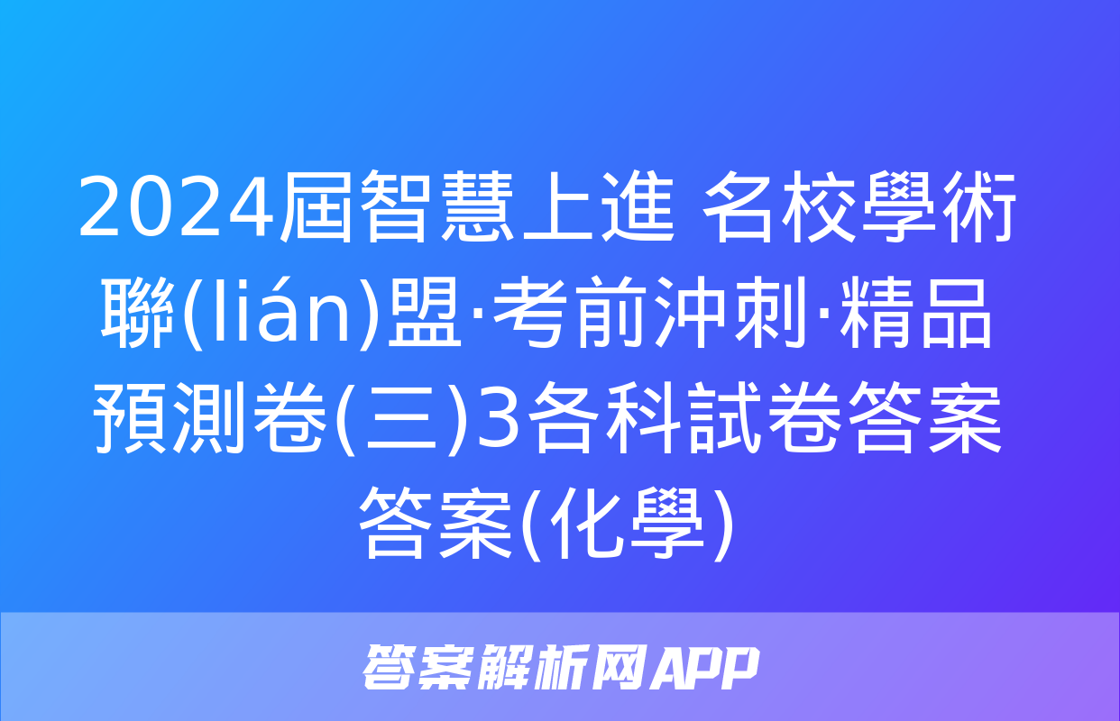 2024屆智慧上進 名校學術聯(lián)盟·考前沖刺·精品預測卷(三)3各科試卷答案答案(化學)