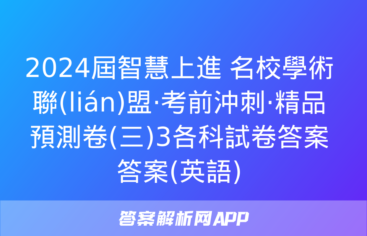 2024屆智慧上進 名校學術聯(lián)盟·考前沖刺·精品預測卷(三)3各科試卷答案答案(英語)