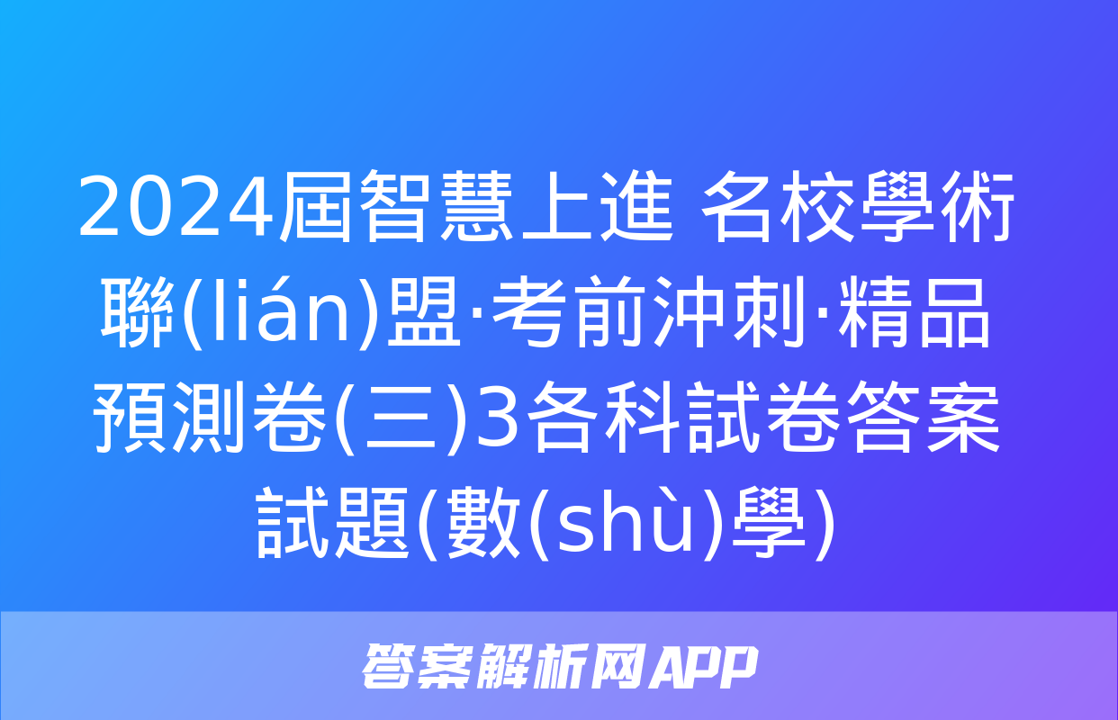 2024屆智慧上進 名校學術聯(lián)盟·考前沖刺·精品預測卷(三)3各科試卷答案試題(數(shù)學)